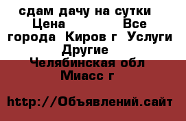 сдам дачу на сутки › Цена ­ 10 000 - Все города, Киров г. Услуги » Другие   . Челябинская обл.,Миасс г.